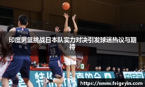 印度男篮挑战日本队实力对决引发球迷热议与期待