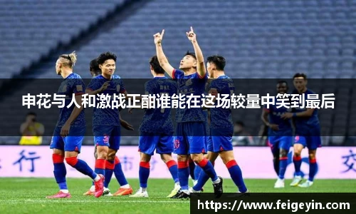 申花与人和激战正酣谁能在这场较量中笑到最后