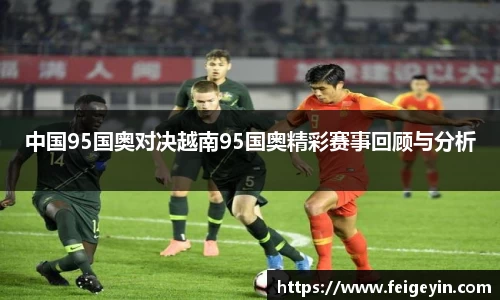 中国95国奥对决越南95国奥精彩赛事回顾与分析